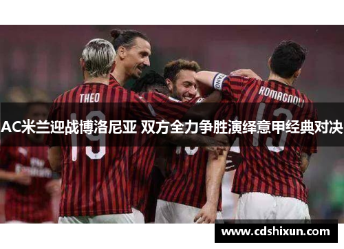 AC米兰迎战博洛尼亚 双方全力争胜演绎意甲经典对决