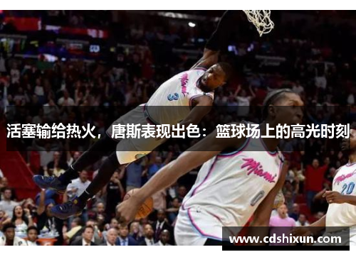 活塞输给热火，唐斯表现出色：篮球场上的高光时刻