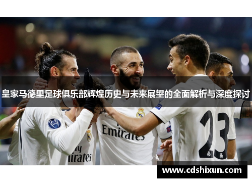 皇家马德里足球俱乐部辉煌历史与未来展望的全面解析与深度探讨