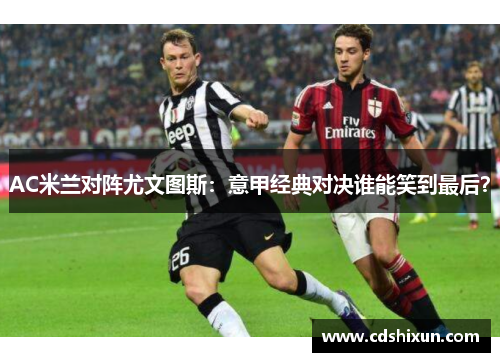 AC米兰对阵尤文图斯：意甲经典对决谁能笑到最后？
