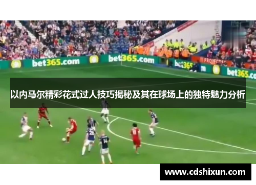 以内马尔精彩花式过人技巧揭秘及其在球场上的独特魅力分析