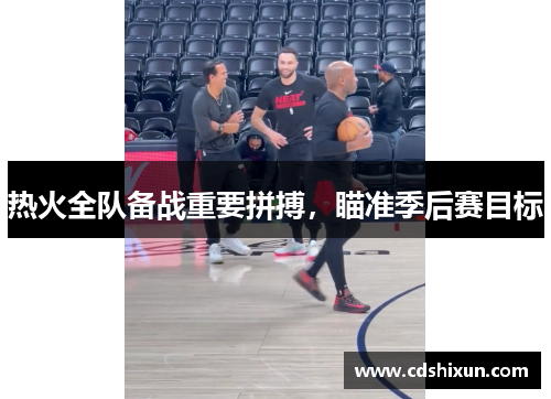热火全队备战重要拼搏，瞄准季后赛目标