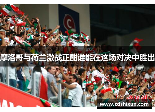 摩洛哥与荷兰激战正酣谁能在这场对决中胜出