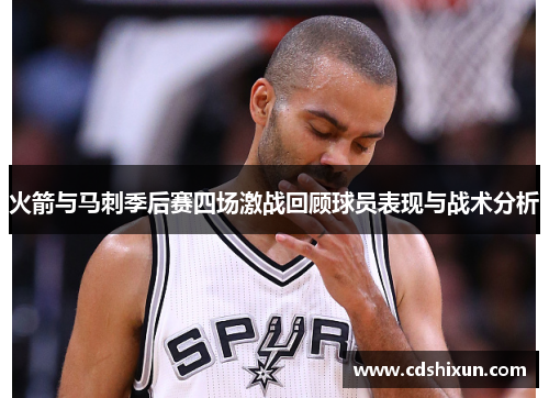 火箭与马刺季后赛四场激战回顾球员表现与战术分析