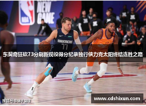 东契奇狂砍73分刷新现役得分纪录独行侠力克太阳终结连胜之路