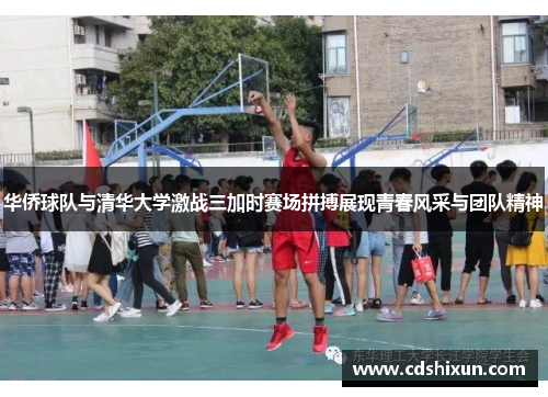 华侨球队与清华大学激战三加时赛场拼搏展现青春风采与团队精神