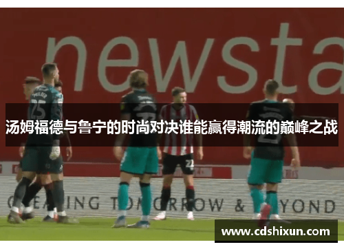 汤姆福德与鲁宁的时尚对决谁能赢得潮流的巅峰之战