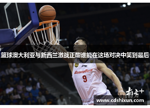 篮球澳大利亚与新西兰激战正酣谁能在这场对决中笑到最后