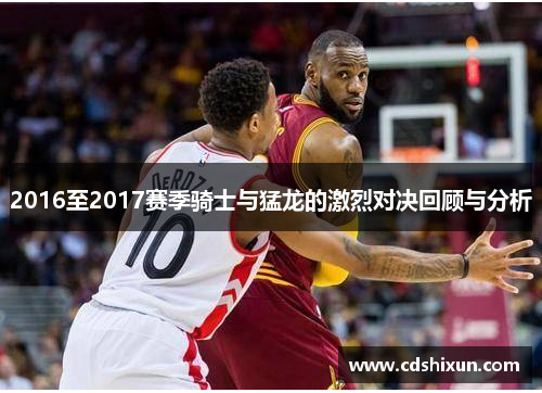 2016至2017赛季骑士与猛龙的激烈对决回顾与分析